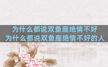为什么都说双鱼座绝情不好 为什么都说双鱼座绝情不好的人